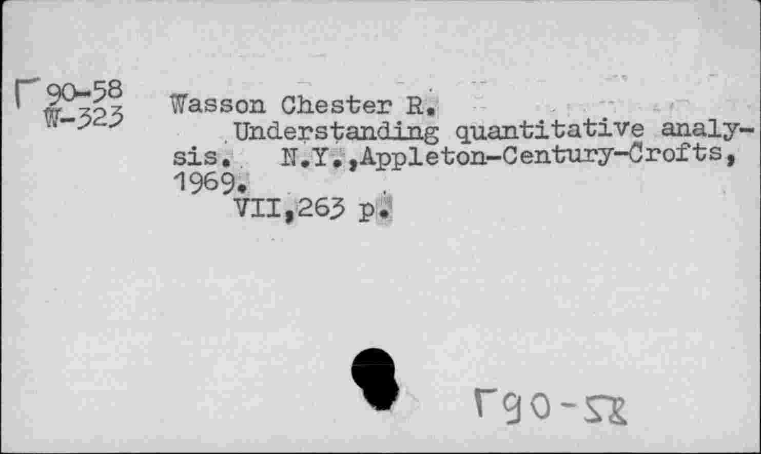 ﻿W-523
Wasson Chester R.
Understanding quantitative analy sis. K.Y. .Appleton-Century-Crofts, 1969.
VII,263 p.
rgo-sx